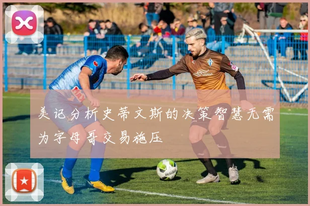 美记分析史蒂文斯的决策智慧无需为字母哥交易施压