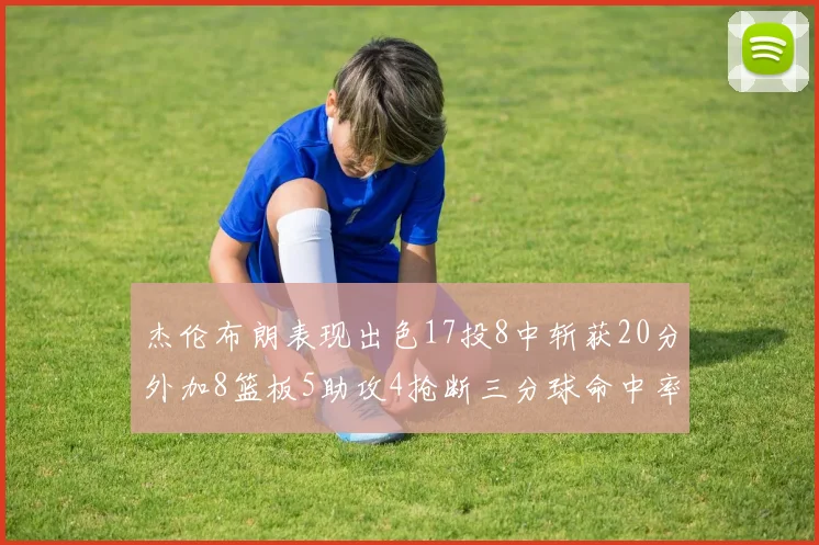 杰伦布朗表现出色17投8中斩获20分外加8篮板5助攻4抢断三分球命中率待提升