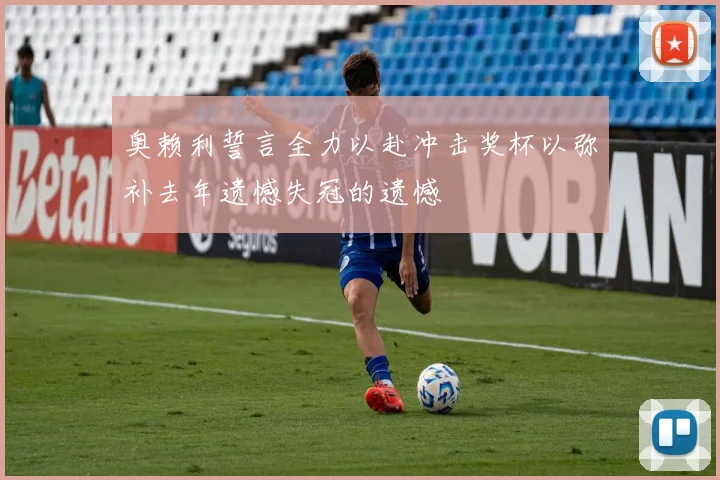 奥赖利誓言全力以赴冲击奖杯以弥补去年遗憾失冠的遗憾