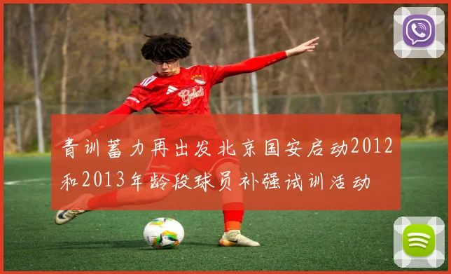 青训蓄力再出发北京国安启动2012和2013年龄段球员补强试训活动