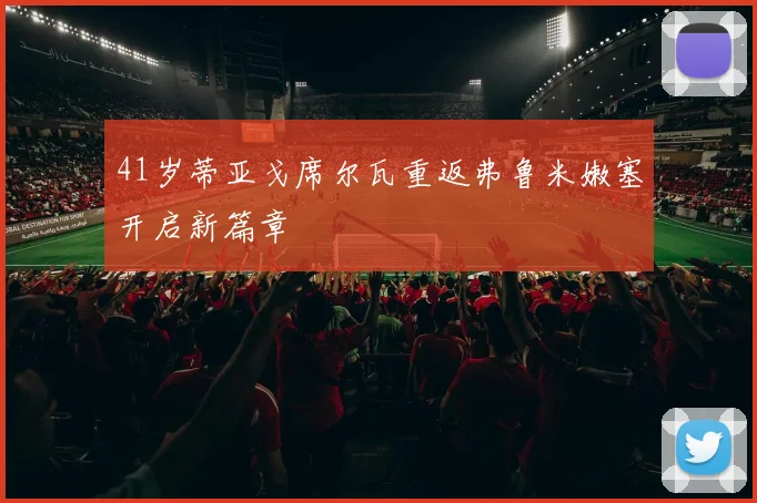 41岁蒂亚戈席尔瓦重返弗鲁米嫩塞开启新篇章