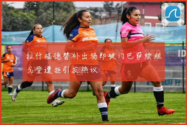 拉什福德替补出场即破门巴萨续租戈登遭拒引发热议