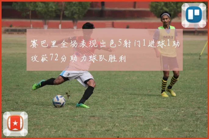 赛巴里全场表现出色5射门1进球1助攻获72分助力球队胜利