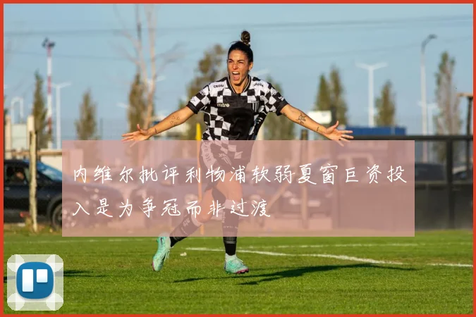 内维尔批评利物浦软弱夏窗巨资投入是为争冠而非过渡