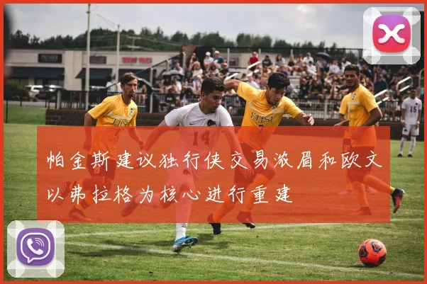 帕金斯建议独行侠交易浓眉和欧文以弗拉格为核心进行重建