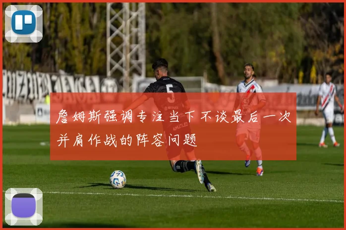 詹姆斯强调专注当下不谈最后一次并肩作战的阵容问题