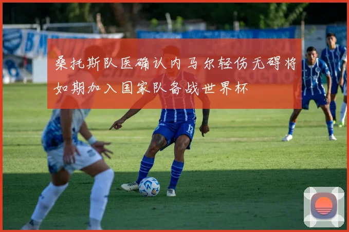 桑托斯队医确认内马尔轻伤无碍将如期加入国家队备战世界杯