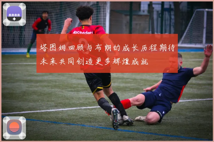 塔图姆回顾与布朗的成长历程期待未来共同创造更多辉煌成就