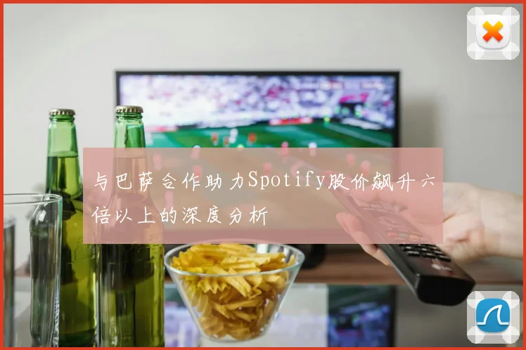 与巴萨合作助力Spotify股价飙升六倍以上的深度分析