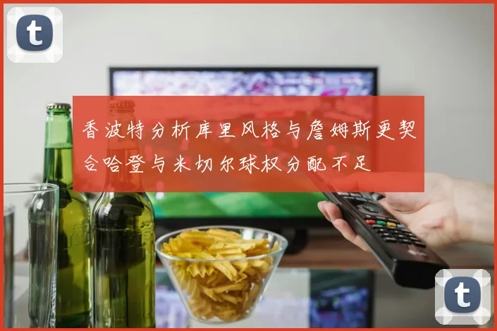 香波特分析库里风格与詹姆斯更契合哈登与米切尔球权分配不足