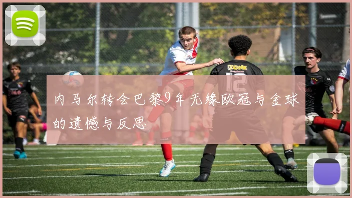 内马尔转会巴黎9年无缘欧冠与金球的遗憾与反思