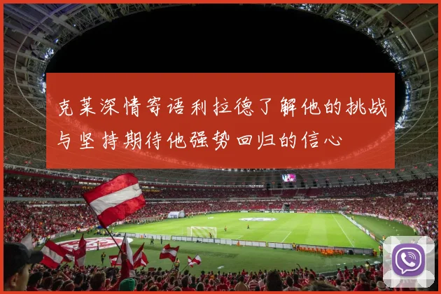 克莱深情寄语利拉德了解他的挑战与坚持期待他强势回归的信心