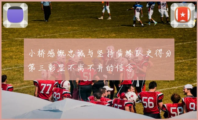 小桥感慨忠诚与坚持黄蜂队史得分第三彰显不离不弃的信念