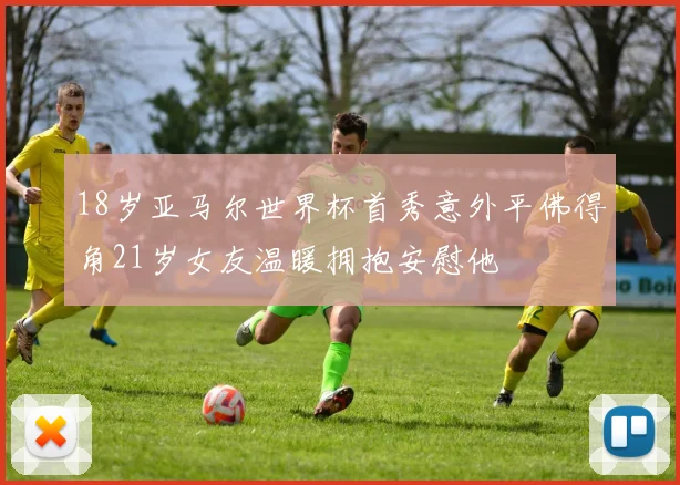 18岁亚马尔世界杯首秀意外平佛得角21岁女友温暖拥抱安慰他