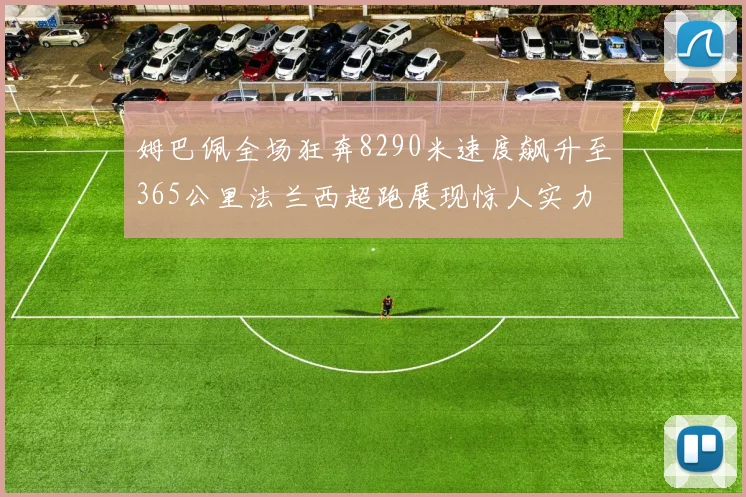 姆巴佩全场狂奔8290米速度飙升至365公里法兰西超跑展现惊人实力