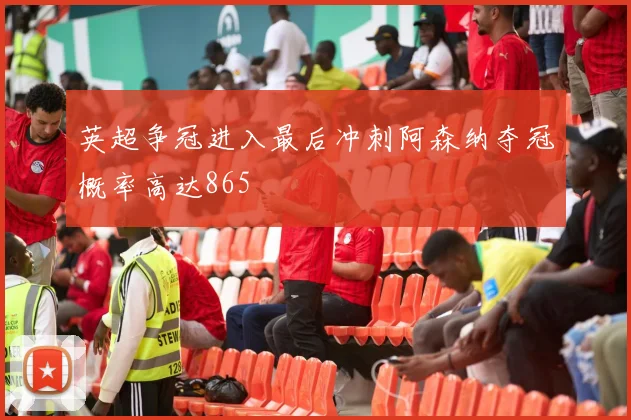 英超争冠进入最后冲刺阿森纳夺冠概率高达865