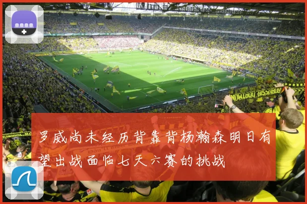 罗威尚未经历背靠背杨瀚森明日有望出战面临七天六赛的挑战
