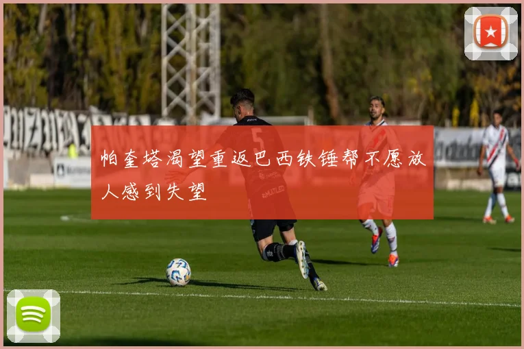 帕奎塔渴望重返巴西铁锤帮不愿放人感到失望