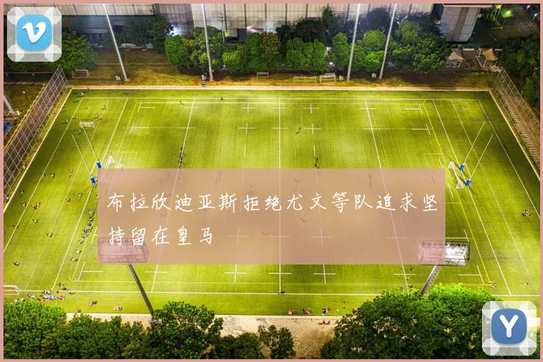 布拉欣迪亚斯拒绝尤文等队追求坚持留在皇马