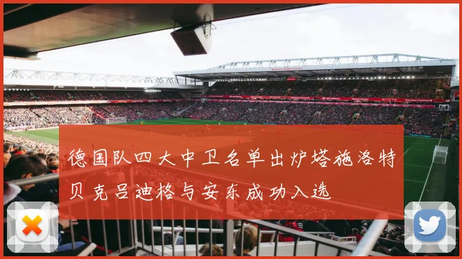 德国队四大中卫名单出炉塔施洛特贝克吕迪格与安东成功入选