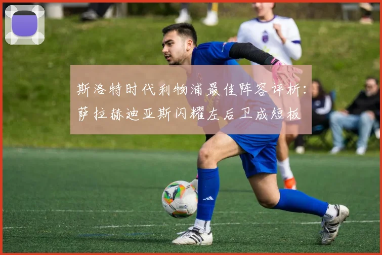 斯洛特时代利物浦最佳阵容评析：萨拉赫迪亚斯闪耀左后卫成短板