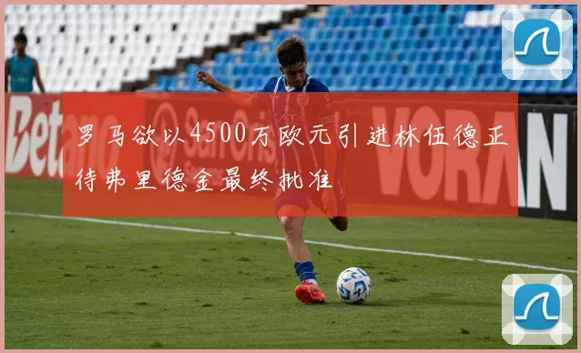 罗马欲以4500万欧元引进林伍德正待弗里德金最终批准